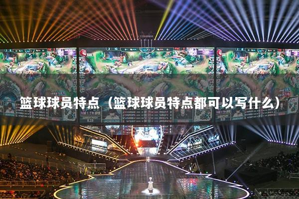 篮球球员特点(篮球球员特点都可以写什么)