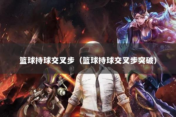 篮球持球交叉步（篮球持球交叉步突破）