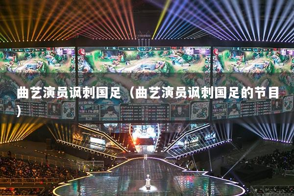 曲艺演员讽刺国足（曲艺演员讽刺国足的节目）