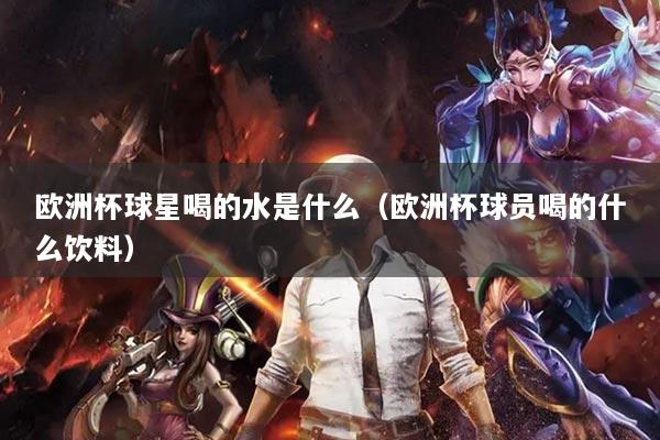欧洲杯球星喝的水是什么（欧洲杯球员喝的什么饮料）