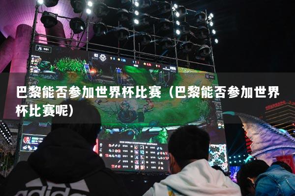 巴黎能否参加世界杯比赛(巴黎能否参加世界杯比赛呢)