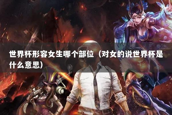 世界杯形容女生哪个部位（对女的说世界杯是什么意思）