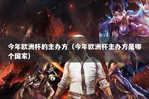 今年欧洲杯的主办方(今年欧洲杯主办方是哪个国家)