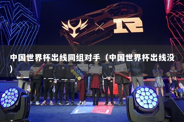 中国世界杯出线同组对手(中国世界杯出线没)