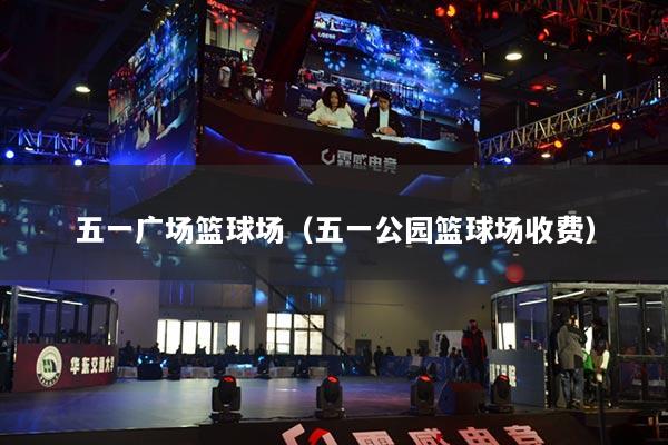 五一广场篮球场(五一公园篮球场收费)