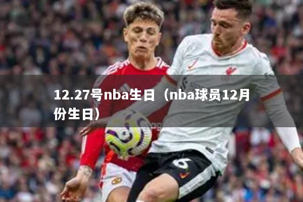 12.27号nba生日(nba球员12月份生日)