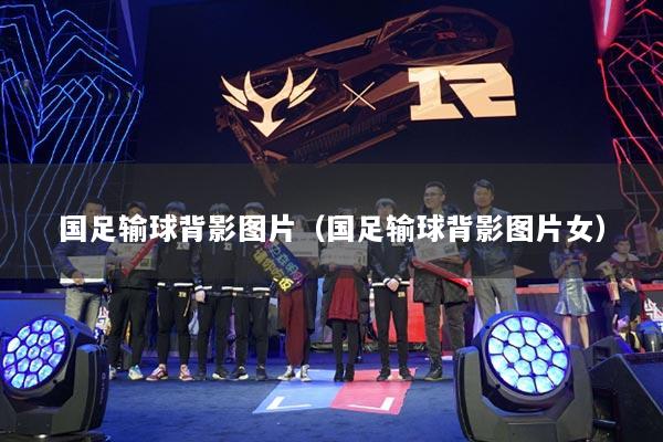 国足输球背影图片(国足输球背影图片女)