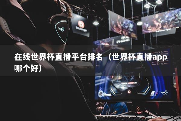 在线世界杯直播平台排名(世界杯直播app哪个好)