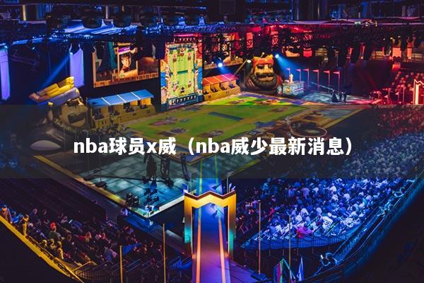 nba球员x威(nba威少最新消息)