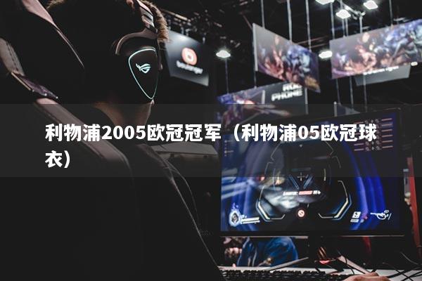 利物浦2005欧冠冠军(利物浦05欧冠球衣)