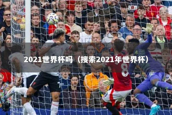 2021世界杯吗（搜索2021年世界杯）