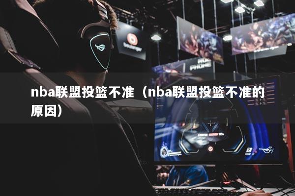 nba联盟投篮不准（nba联盟投篮不准的原因）
