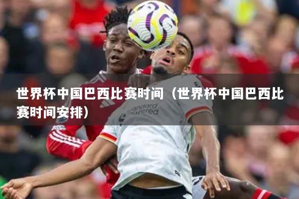 世界杯中国巴西比赛时间(世界杯中国巴西比赛时间安排)