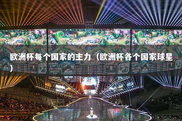 欧洲杯每个国家的主力(欧洲杯各个国家球星)