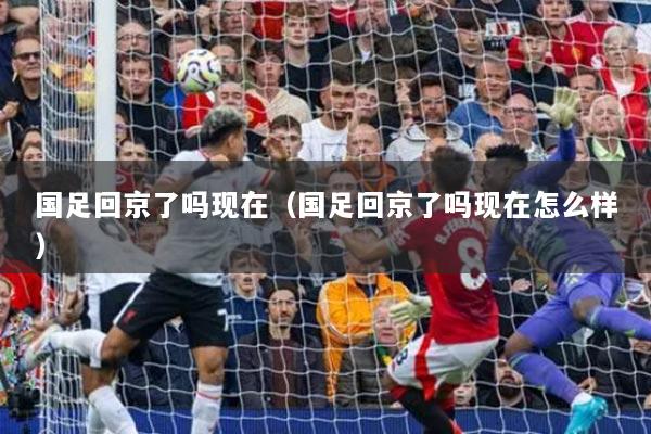 国足回京了吗现在(国足回京了吗现在怎么样)