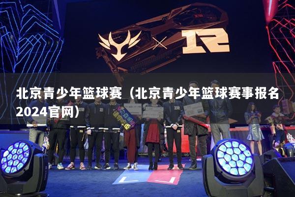 北京青少年篮球赛(北京青少年篮球赛事报名2024官网)