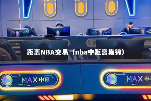 距离NBA交易(nba中距离集锦)