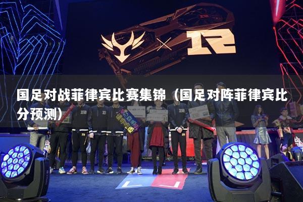 国足对战菲律宾比赛集锦(国足对阵菲律宾比分预测)