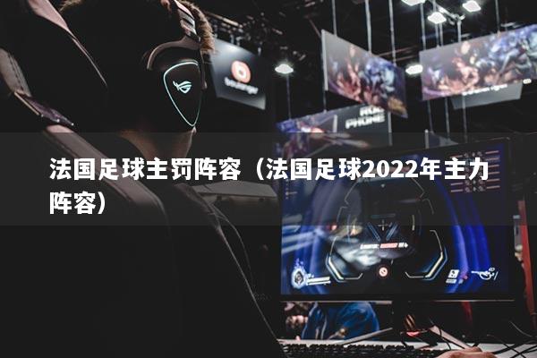 法国足球主罚阵容(法国足球2022年主力阵容)