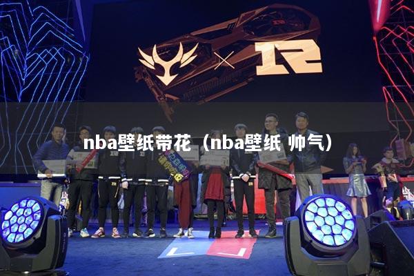 nba壁纸带花（nba壁纸 帅气）