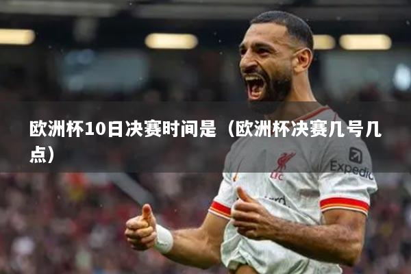 欧洲杯10日决赛时间是(欧洲杯决赛几号几点)