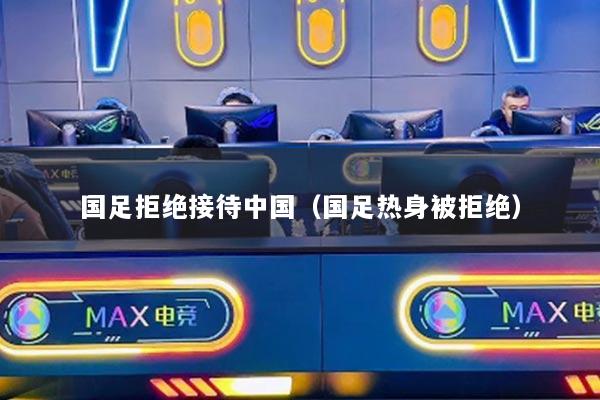 国足拒绝接待中国(国足热身被拒绝)
