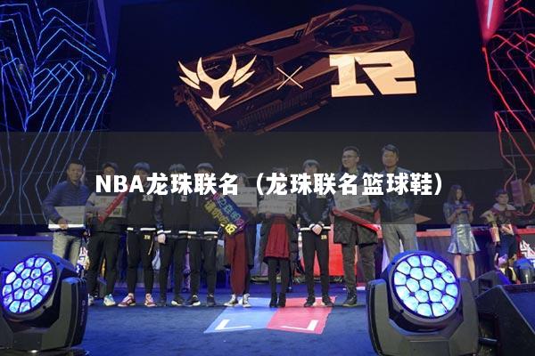 NBA龙珠联名（龙珠联名篮球鞋）