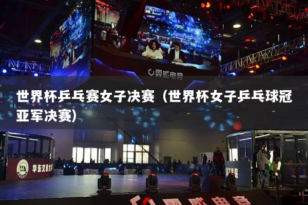 世界杯乒乓赛女子决赛（世界杯女子乒乓球冠亚军决赛）