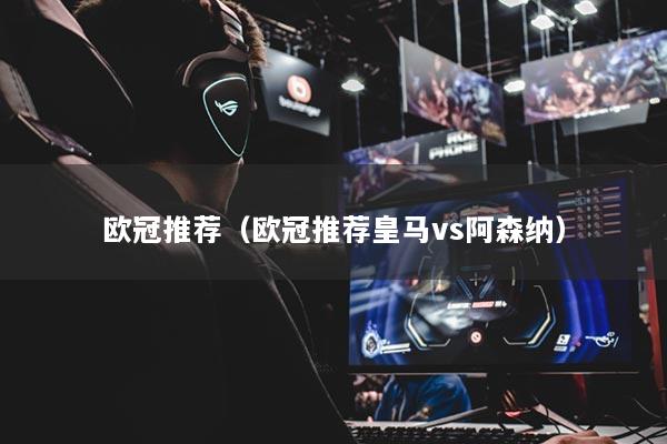 欧冠推荐（欧冠推荐皇马vs阿森纳）