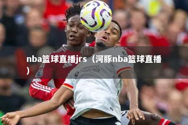 nba篮球直播jrs（河豚nba篮球直播）
