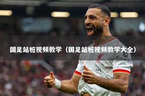 国足站桩视频教学（国足站桩视频教学大全）