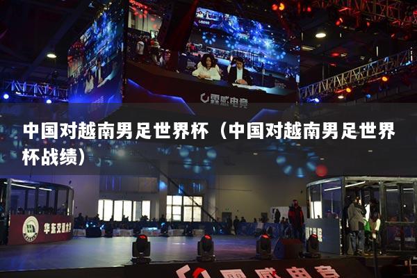 中国对越南男足世界杯（中国对越南男足世界杯战绩）