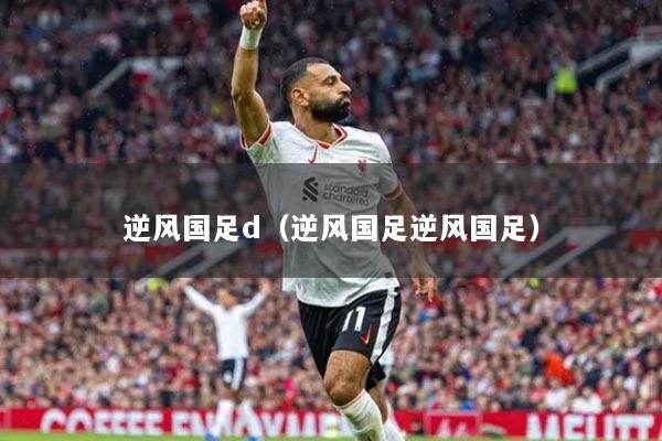 逆风国足d（逆风国足逆风国足）