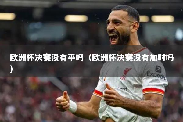 欧洲杯决赛没有平吗（欧洲杯决赛没有加时吗）