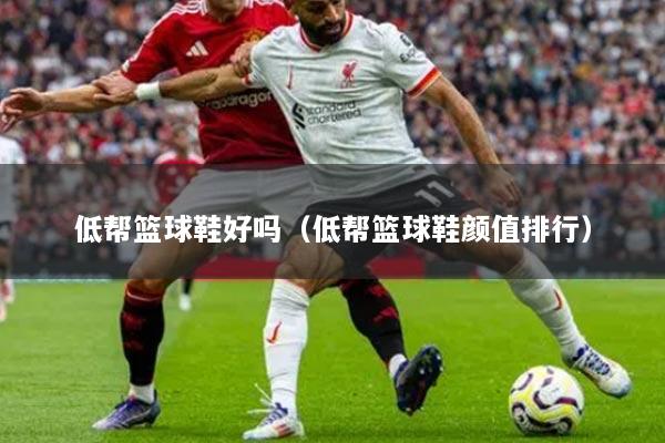 低帮篮球鞋好吗（低帮篮球鞋颜值排行）