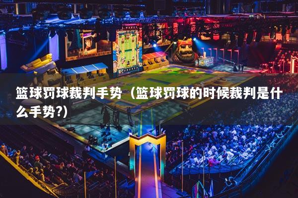 篮球罚球裁判手势（篮球罚球的时候裁判是什么手势?）