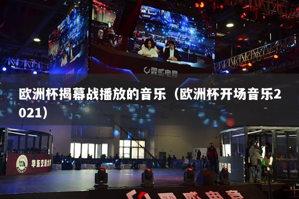 欧洲杯揭幕战播放的音乐(欧洲杯开场音乐2021)